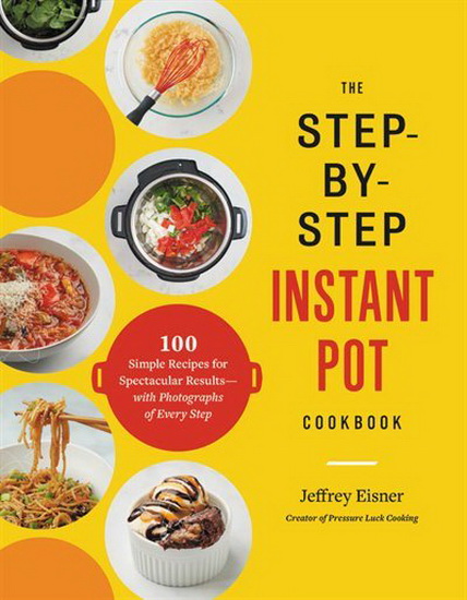 Step - by - Step Instant Pot Cookbook : 100 Simple Recipes for Spectacular Results - with Photographs of Every Step - JEFFREY EISNER