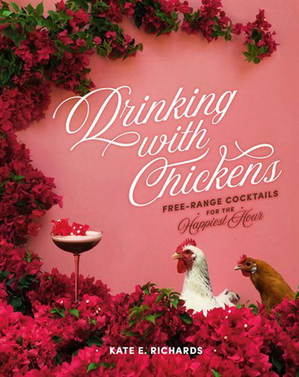 Drinking with Chickens : Free - Range Cocktails for the Happiest Hour - KATE RICHARDS