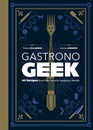 Gastronogeek : 42 Recipes from Your Favorite Imaginary Worlds - THIBAUD VILLANOVA - MAXIME LÉONARD