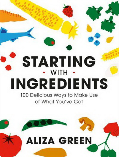 Starting with Ingredients : 100 Delicious Ways to Make Use of What Youve Got - ALIZA GREEN