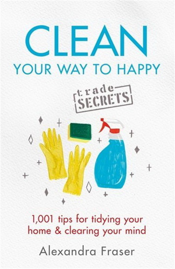 Clean Your Way to Happy : 1001 tips for tidying your home and clearing your mind - ALEXANDRA FRASER