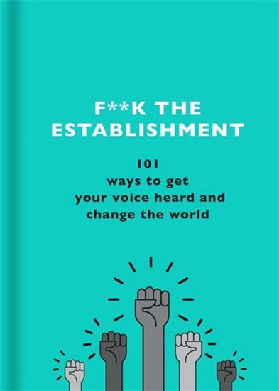 F**k the Establishment : 101 ways to get your voice heard and change the world - COLLECTIF