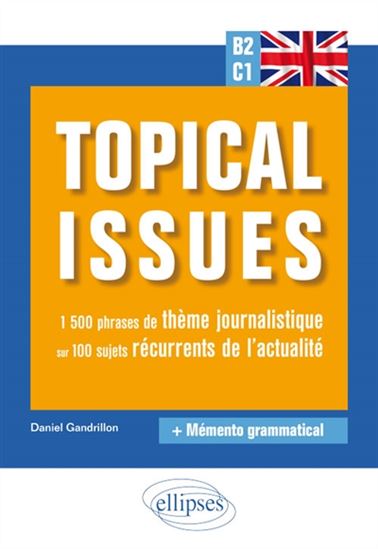 Anglais B2-C1 : topical issues : 1.500 phrases de thème journalistique sur 100 sujets récurrents de l'actualité + mémento grammatical - DANIEL GANDRILLON