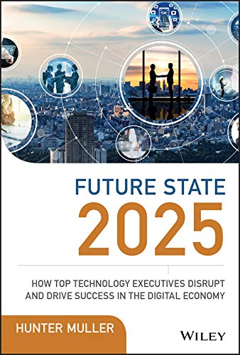 Future State 2025 : How Top Technology Executives Disrupt and Drive Success in the Digital Economy - HUNTER MULLER