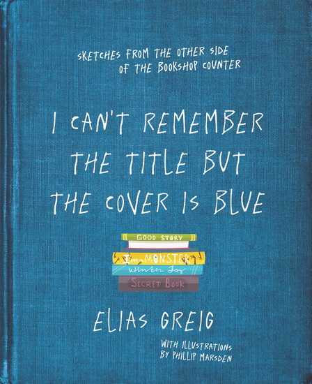 I Can't Remember the Title but the Cover is Blue: Sketches From the Other Side of the Bookshop Counter - ELIAS GREIG