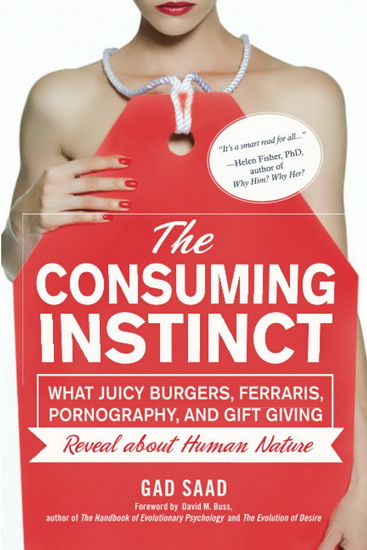 The Consuming Instinct: What Juicy Burgers, Ferraris, Pornography, and Gift Giving Reveal About Human Nature - GAD SAAD