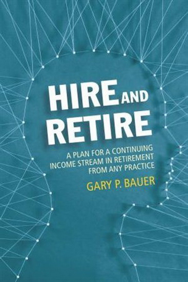 Hire and Retire: A Plan for a Continuing Income Stream in Retirement from Any Practice - GARY P. BAUER