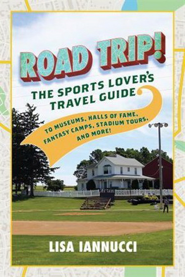 Road Trip: The Sports Lover's Travel Guide to Museums, Halls of Fame, Fantasy Camps, Stadium Tours, and More! - LISA IANNUCCI