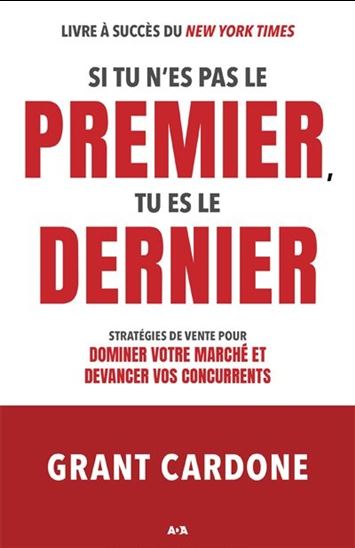 Si tu n&#39;es pas le premier, tu es le dernier : stratégies de vente pour dominer votre marché et devancer vos concurrents - GRANT CARDONE