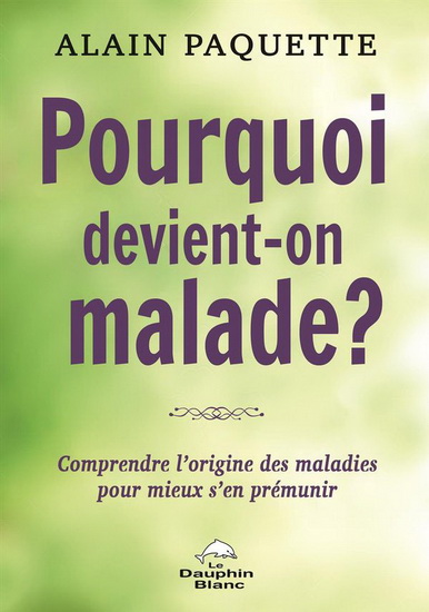 Pourquoi devient-on malade ? : comprendre l'origine des maladies pour mieux s'en prémunir - ALAIN PAQUETTE