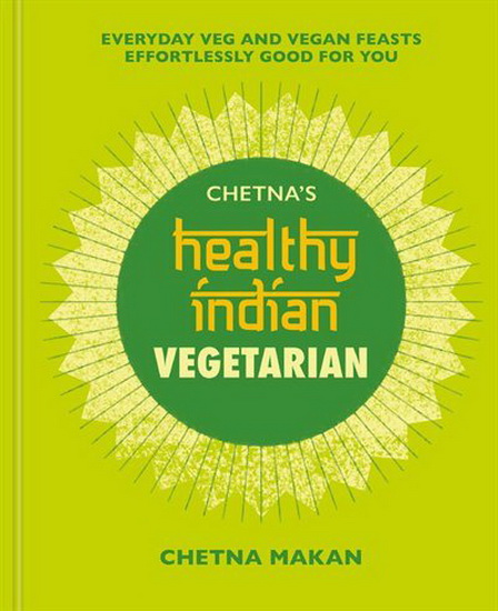 Chetnas Healthy Indian : Vegetarian : Everyday veg and vegan feasts effortlessly good for you - CHETNA MAKAN
