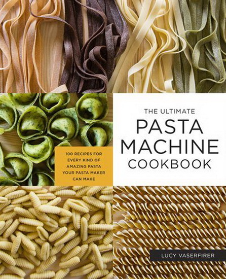 Ultimate Pasta Machine Cookbook : 100 Recipes for Every Kind of Amazing Pasta Your Pasta Maker Can Make - LUCY VASERFIRER