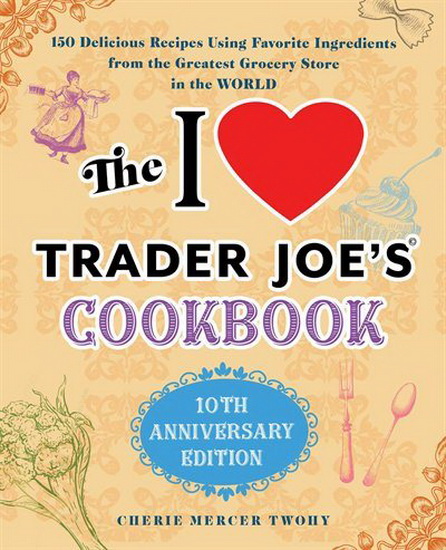 I LOVE TRADER JOE'S COOKBOOK: 10TH ANNIVERSARY EDITION - CHERIE MERCER TWOHY