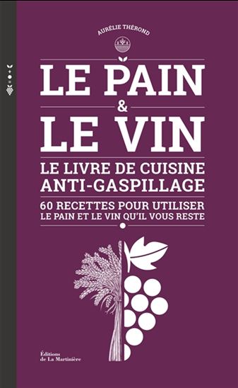 Le Pain & le vin : le livre de cuisine anti-gaspillage : 60 recettes pour utiliser le pain et le vin qu'il vous reste - AURÉLIE THÉROND