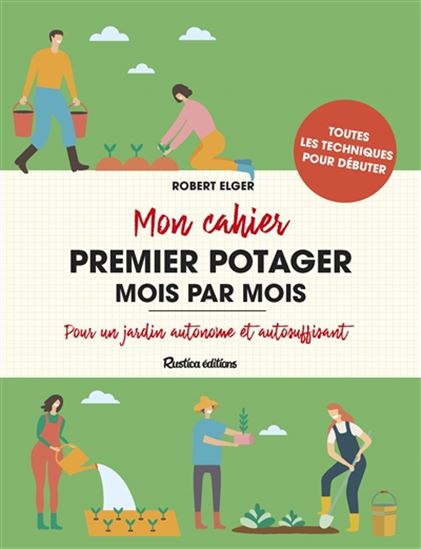Mon cahier premier potager mois par mois : pour un jardin autonome et autosuffisant : toutes les techniques pour débuter - ROBERT ELGER