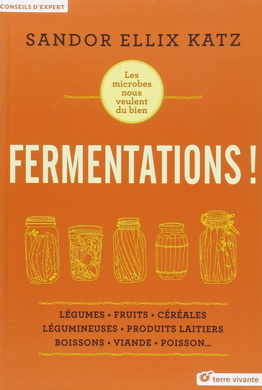 Fermentations ! : les microbes nous veulent du bien : légumes, fruits, céréales, légumineuses, produits laitiers, boissons, viande, poisson... - SANDOR ELLIX KATZ