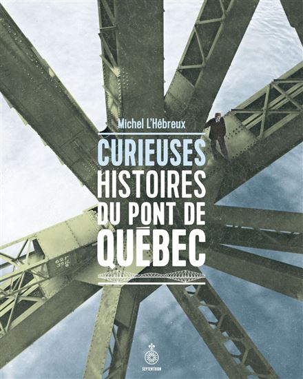 Curieuses histoires du pont de Québec - MICHEL L'HÉBREUX