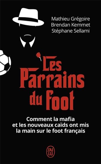 Les Parrains du foot : comment la mafia et les nouveaux caïds ont mis la main sur le foot français - MATHIEU GRÉGOIRE & AL
