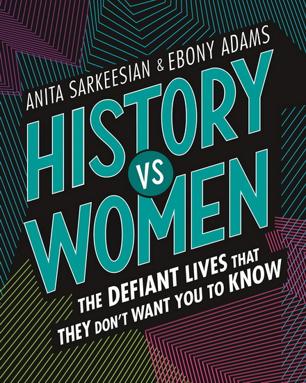 History vs Women: The Defiant Lives that They Don&#39;t Want You to Know - ANITA SARKEESIAN & AL