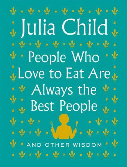 People Who Love to Eat Are Always the Best People - JULIA CHILD