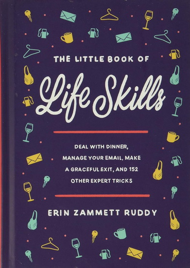 The Little Book of Life Skills : Deal with Dinner Manage Your Email Make a Graceful Exit and 152 Other Expert Tricks - RUDDY ERIN ZAMMETT