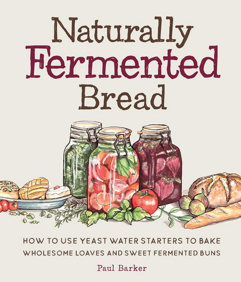 Naturally Fermented Bread : How To Use Botanical Starters Cultivated from Fruits Flowers Plants and Vegetables To Bake Wholesome Loaves Buns and Pastries - PAUL BARKER