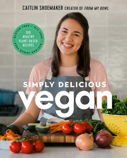 Simply Delicious Vegan : 100 Plant - Based Recipes by the creator of From My Bowl - CAITLIN SHOEMAKER