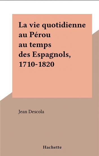 La vie quotidienne au Pérou au temps des Espagnols, 1710-1820 - JEAN DESCOLA