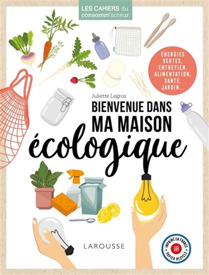 Bienvenue dans ma maison écologique : énergies vertes, entretien, alimentation, santé, jardin... - JULIETTE LEGROS