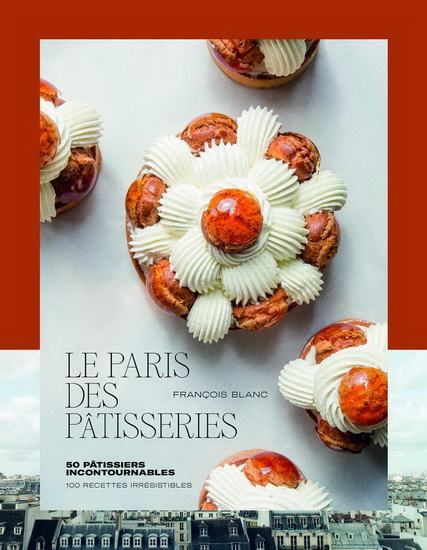 Le Paris des pâtisseries : 100 recettes irrésistibles : 150 pâtissiers incontournables - FRANÇOIS BLANC