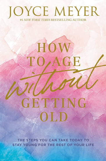 How to Age Without Getting Old : The Steps You Can Take Today to Stay Young for the Rest of Your Life - JOYCE MEYER