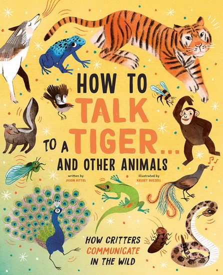 How to Talk to a Tiger And Other Animals : How Critters Communicate in the Wild - JASON BITTELL - KELSEY BUZZELL