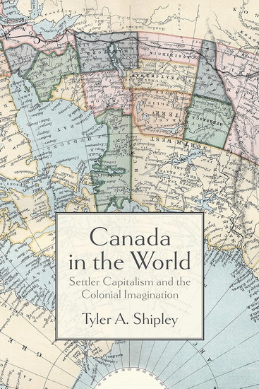 Canada in the World: Settler Capitalism and Colonial Imagination - TYLER A SHIPLEY