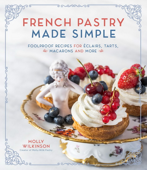 French Pastry Made Simple : Foolproof Recipes for Éclairs Tarts Macarons and More - MOLLY WILKINSON