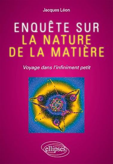 Enquête sur la nature de la matière - Voyage dans l'infiniment petit - JACQUES LÉON