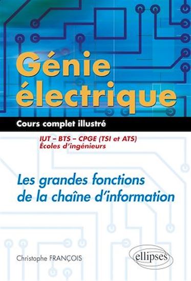 Génie électrique, cours complet illustré : les grandes fonctions de la chaîne d'information : IUT, BTS, CPGE (TSI et ATS), écoles d'ingénieurs - CHRISTOPHE FRANÇOIS