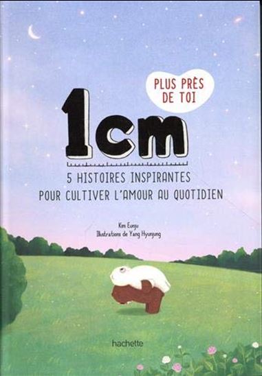 1 cm plus près de toi : 5 histoires inspirantes pour cultiver l&#39;amour au quotidien - EUNJU KIM - YANG HYUNJUNG
