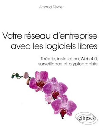 Votre réseau d’entreprise avec les logiciels libres - Théorie, installation, Web 4.0, surveillance et cryptographie - ARNAUD FÉVRIER