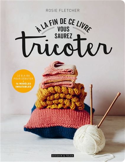 À la fin de ce livre vous saurez tricoter : le b.a-ba pour débuter : 16 modèles inratables - ROSIE FLETCHER