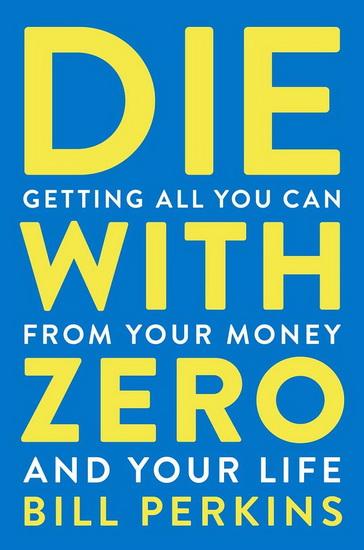 Die with Zero : Getting All You Can from Your Money and Your Life - BILL PERKINS