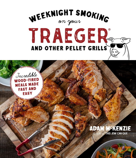 Weeknight Smoking on Your Traeger and Other Pellet Grills : Incredible Wood - Fired Meals Made Fast and Easy - ADAM MCKENZIE