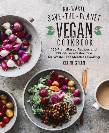 No - Waste Save - the - Planet Vegan Cookbook : 100 Plant - Based Recipes and 100 Kitchen - Tested Methods for Waste - Free Meatless Cooking - CELINE STEEN