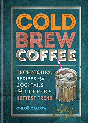 Cold Brew Coffee : Techniques Recipes & Cocktails for Coffees Hottest Trend - CHLOE CALLOW