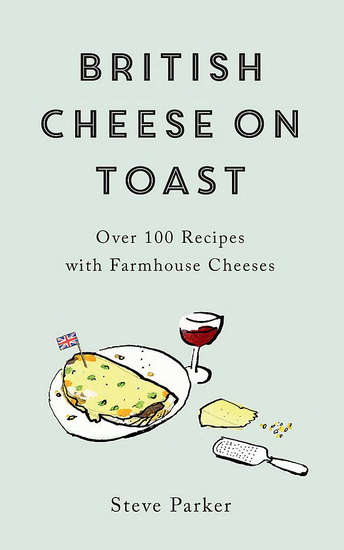 British Cheese on Toast : Over 100 Recipes with Farmhouse Cheeses - STEVE PARKER