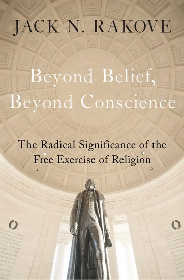 Beyond Belief Beyond Conscience : The Radical Significance of the Free Exercise of Religion - JACK RAKOVE
