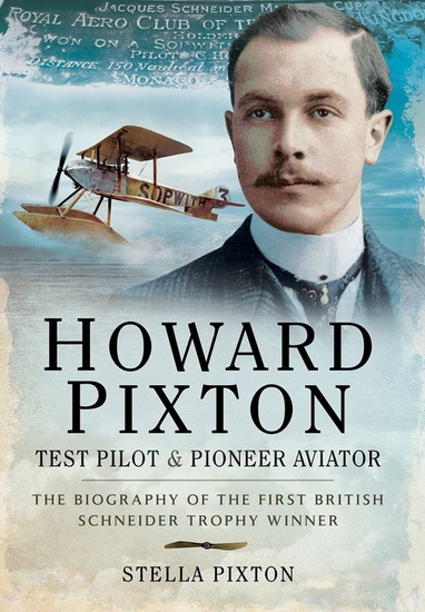 Howard Pixton - Test Pilot and Pioneer Aviator: the Biography of the First British Schneider Trophy Winner - STELLA PIXTON