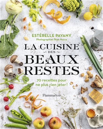 La Cuisine des beaux restes : 70 recettes pour ne plus rien jeter ! - ESTÉRELLE PAYANY - RINA NURRA