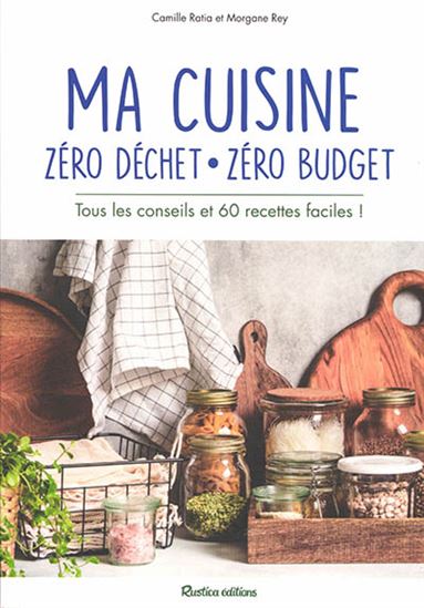 Ma cuisine zéro déchet, zéro budget : tous les conseils et 60 recettes faciles ! - CAMILLE RATIA - MORGANE REY