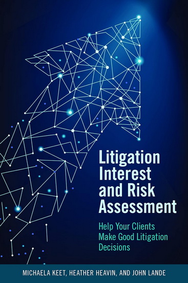 Litigation Interest and Risk Assessment: Help Your Clients Make Good Litigation Decisions - HEATHER DIANNE HEAVIN & AL