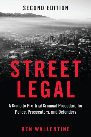 Street Legal: A Guide to Pre-trial Criminal Procedure for Police, Prosecutors, and Defenders, Second Edition - KEN WALLENTINE
